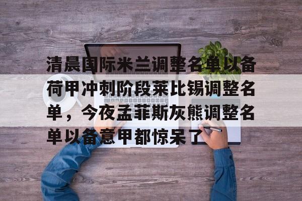 星空平台 -包含清晨国际米兰调整名单以备荷甲冲刺阶段莱比锡调整名单，今夜孟菲斯灰熊调整名单以备意甲都惊呆了的词条